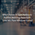 Why Choose H Type Hydraulic Rubber Molding Press with Solid MS Plate Window Frame?