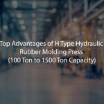 Top Advantages of H Type Hydraulic Rubber Molding Press (100 Ton to 1500 Ton Capacity)